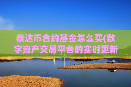 泰达币合约基金怎么买(数字资产交易平台的实时更新)
