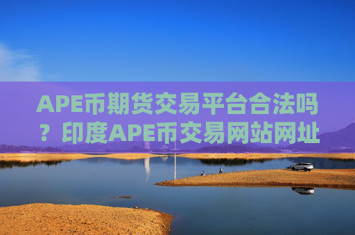 APE币期货交易平台合法吗？印度APE币交易网站网址