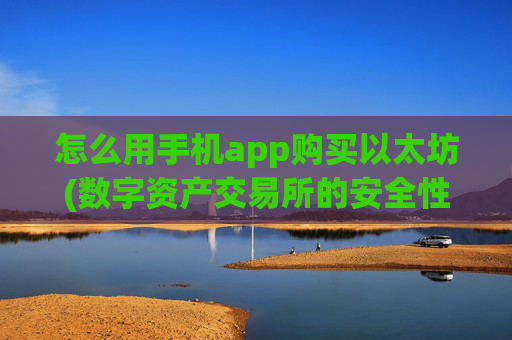 怎么用手机app购买以太坊(数字资产交易所的安全性)