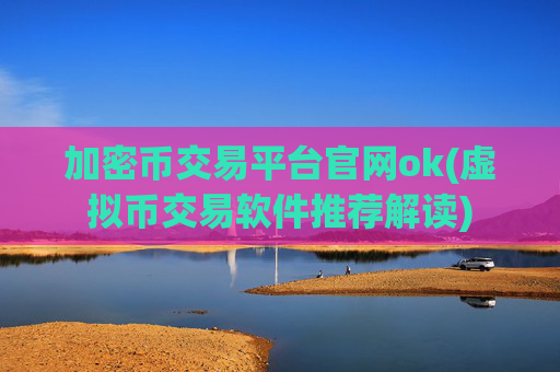 加密币交易平台官网ok(虚拟币交易软件推荐解读)