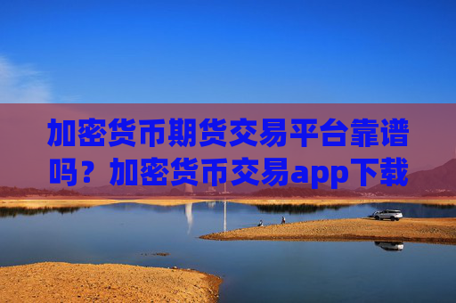 加密货币期货交易平台靠谱吗？加密货币交易app下载app下载手机版