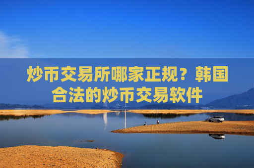 炒币交易所哪家正规？韩国合法的炒币交易软件
