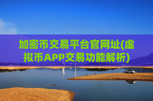 加密币交易平台官网址(虚拟币APP交易功能解析)