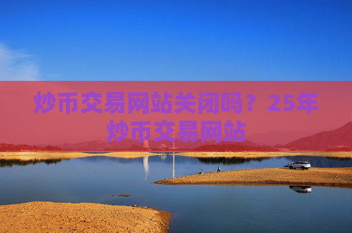 炒币交易网站关闭吗？25年炒币交易网站