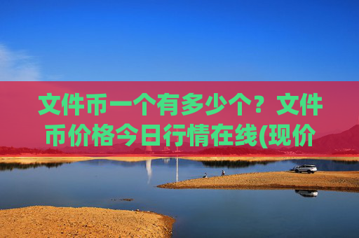 文件币一个有多少个？文件币价格今日行情在线(现价57.7606元)