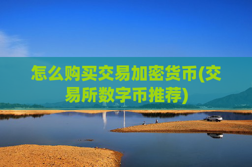 怎么购买交易加密货币(交易所数字币推荐)