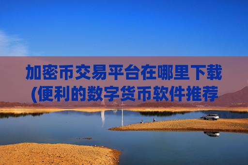 加密币交易平台在哪里下载(便利的数字货币软件推荐)