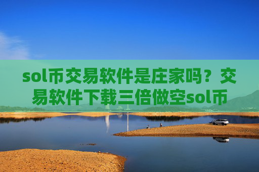 sol币交易软件是庄家吗？交易软件下载三倍做空sol币
