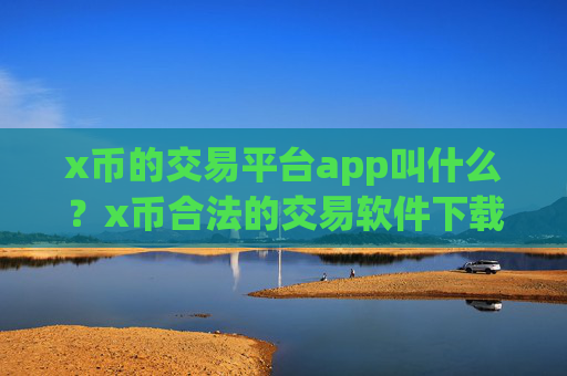 x币的交易平台app叫什么？x币合法的交易软件下载