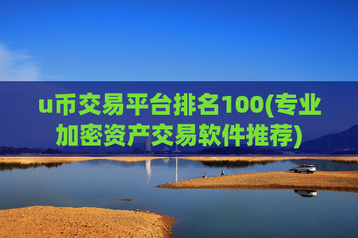 u币交易平台排名100(专业加密资产交易软件推荐)