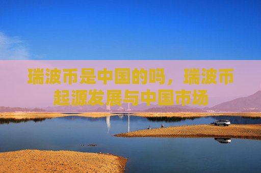 瑞波币是中国的吗，瑞波币起源发展与中国市场
