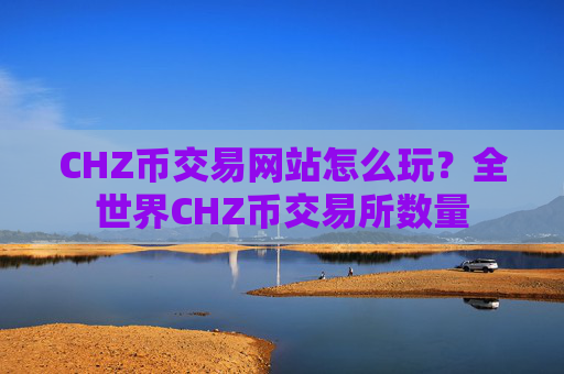 CHZ币交易网站怎么玩？全世界CHZ币交易所数量