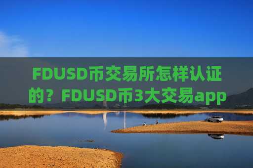 FDUSD币交易所怎样认证的?FDUSD币3大交易app下载