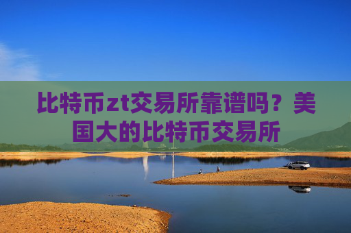 比特币zt交易所靠谱吗？美国大的比特币交易所