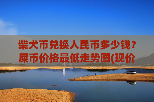 柴犬币兑换人民币多少钱？屎币价格最低走势图(现价0.00022766元)