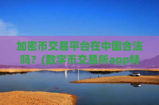 加密币交易平台在中国合法吗？(数字币交易所app特色分析)