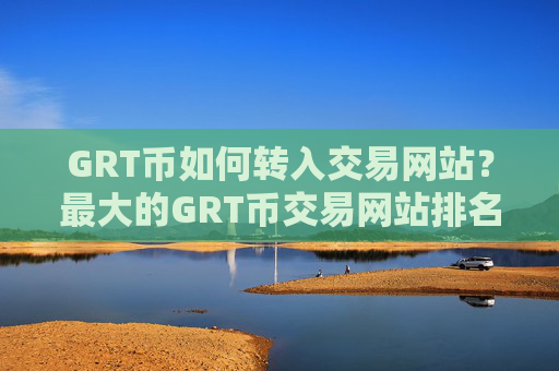 GRT币如何转入交易网站？最大的GRT币交易网站排名