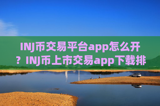 INJ币交易平台app怎么开？INJ币上市交易app下载排名