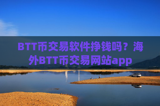 BTT币交易软件挣钱吗？海外BTT币交易网站app
