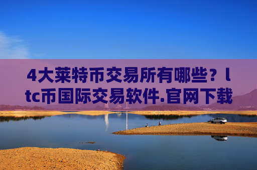 4大莱特币交易所有哪些?ltc币国际交易软件.官网下载.中国