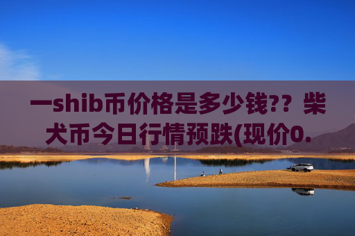 一shib币价格是多少钱??柴犬币今日行情预跌(现价0.00015873元)