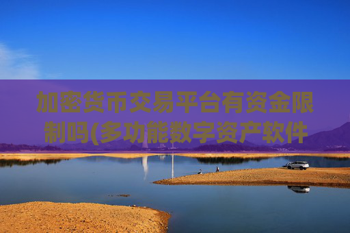 加密货币交易平台有资金限制吗(多功能数字资产软件推荐)