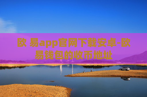 欧 易app官网下载安卓-欧易钱包的收币地址