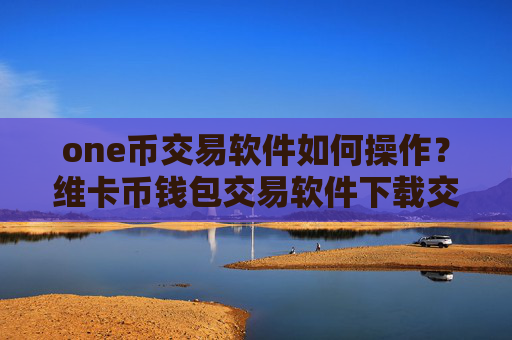 one币交易软件如何操作？维卡币钱包交易软件下载交易