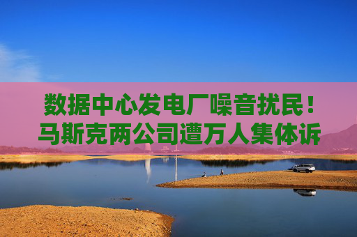 数据中心发电厂噪音扰民！马斯克两公司遭万人集体诉讼