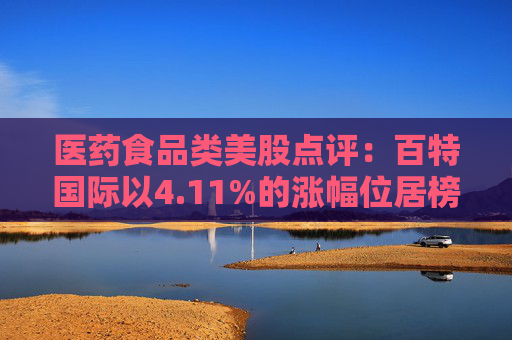 医药食品类美股点评：百特国际以4.11%的涨幅位居榜首