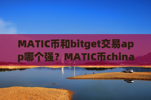 MATIC币和bitget交易app哪个强？MATIC币china交易所下载