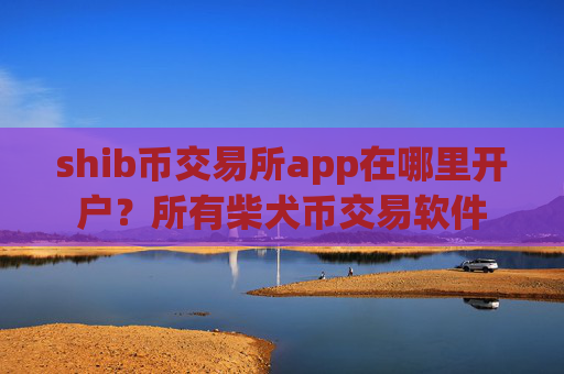 shib币交易所app在哪里开户？所有柴犬币交易软件