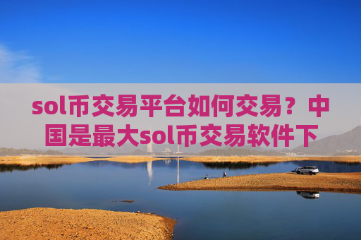 sol币交易平台如何交易？中国是最大sol币交易软件下载