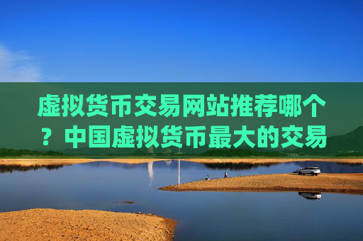虚拟货币交易网站推荐哪个？中国虚拟货币最大的交易平台app