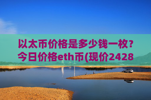 以太币价格是多少钱一枚？今日价格eth币(现价24284.75元)