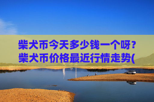柴犬币今天多少钱一个呀？柴犬币价格最近行情走势(现价0.00015858元)