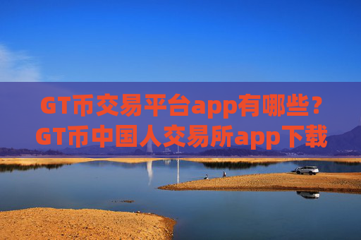 GT币交易平台app有哪些？GT币中国人交易所app下载
