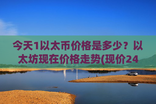 今天1以太币价格是多少？以太坊现在价格走势(现价24236.04元)