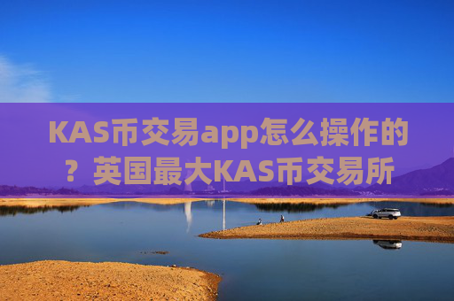 KAS币交易app怎么操作的？英国最大KAS币交易所