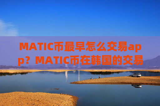 MATIC币最早怎么交易app?MATIC币在韩国的交易平台app