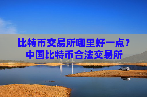 比特币交易所哪里好一点？中国比特币合法交易所