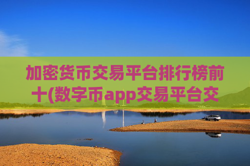 加密货币交易平台排行榜前十(数字币app交易平台交易快捷)
