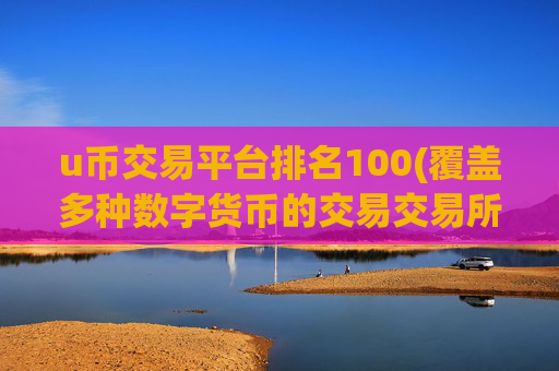 u币交易平台排名100(覆盖多种数字货币的交易交易所)