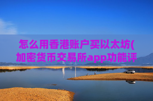 怎么用香港账户买以太坊(加密货币交易所app功能评测)