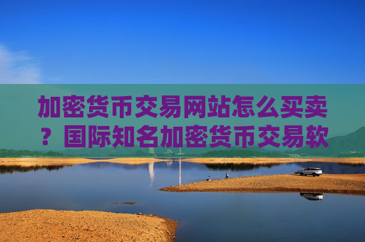 加密货币交易网站怎么买卖？国际知名加密货币交易软件