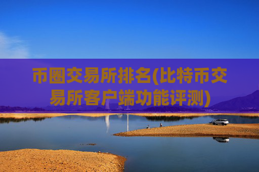 币圈交易所排名(比特币交易所客户端功能评测)