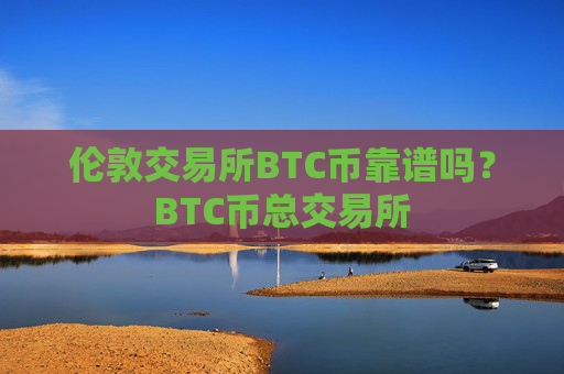 伦敦交易所BTC币靠谱吗？BTC币总交易所