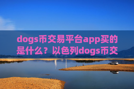 dogs币交易平台app买的是什么？以色列dogs币交易网站