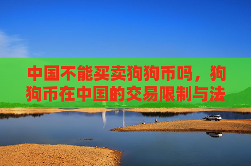 中国不能买卖狗狗币吗，狗狗币在中国的交易限制与法规