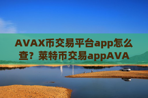AVAX币交易平台app怎么查？莱特币交易appAVAX币app哪个好